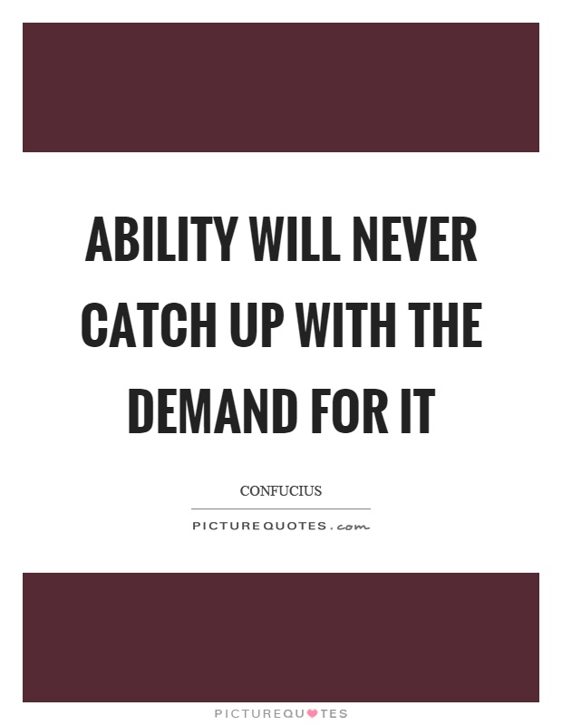 Ability will never catch up with the demand for it Picture Quote #1