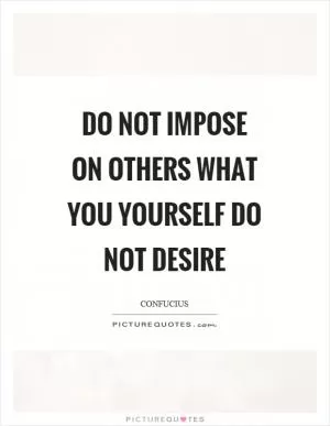 Do not impose on others what you yourself do not desire Picture Quote #1