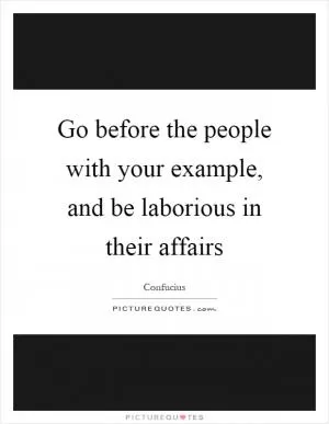Go before the people with your example, and be laborious in their affairs Picture Quote #1