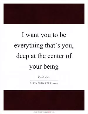 I want you to be everything that’s you, deep at the center of your being Picture Quote #1