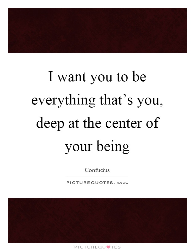 I want you to be everything that's you, deep at the center of your being Picture Quote #1