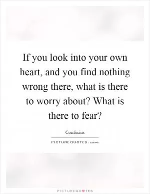 If you look into your own heart, and you find nothing wrong there, what is there to worry about? What is there to fear? Picture Quote #1