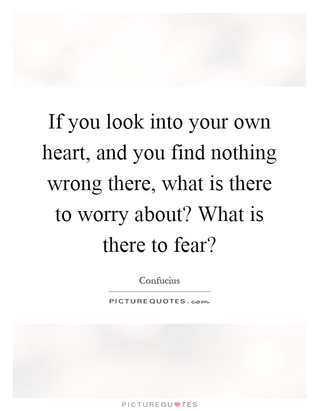If you look into your own heart, and you find nothing wrong there, what is there to worry about? What is there to fear? Picture Quote #1