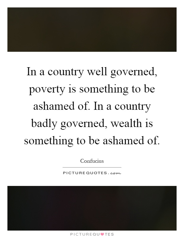 In a country well governed, poverty is something to be ashamed of. In a country badly governed, wealth is something to be ashamed of Picture Quote #1