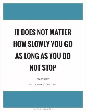 It does not matter how slowly you go as long as you do not stop Picture Quote #1