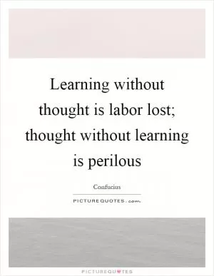 Learning without thought is labor lost; thought without learning is perilous Picture Quote #1