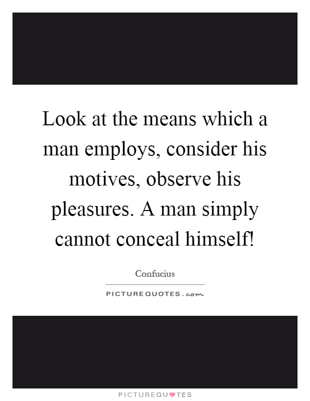 Look at the means which a man employs, consider his motives, observe his pleasures. A man simply cannot conceal himself! Picture Quote #1