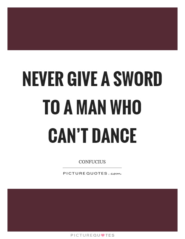 Never give a sword to a man who can't dance Picture Quote #1