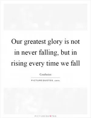 Our greatest glory is not in never falling, but in rising every time we fall Picture Quote #1