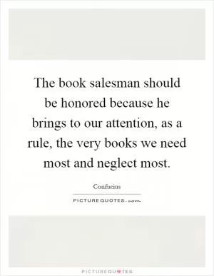 The book salesman should be honored because he brings to our attention, as a rule, the very books we need most and neglect most Picture Quote #1