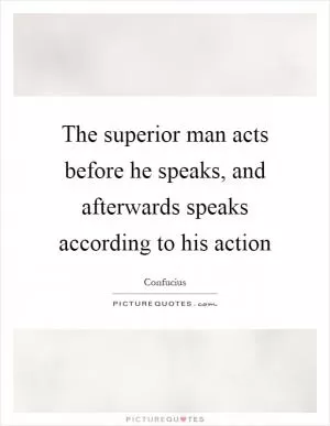 The superior man acts before he speaks, and afterwards speaks according to his action Picture Quote #1