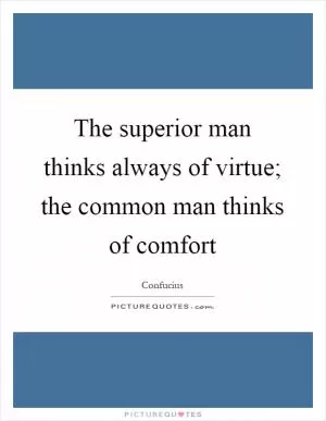 The superior man thinks always of virtue; the common man thinks of comfort Picture Quote #1