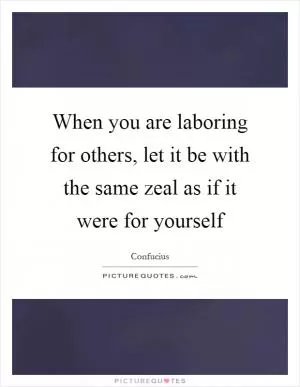 When you are laboring for others, let it be with the same zeal as if it were for yourself Picture Quote #1