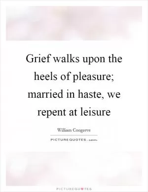 Grief walks upon the heels of pleasure; married in haste, we repent at leisure Picture Quote #1