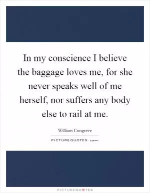 In my conscience I believe the baggage loves me, for she never speaks well of me herself, nor suffers any body else to rail at me Picture Quote #1