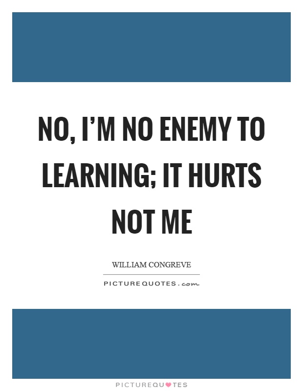 No, I'm no enemy to learning; it hurts not me Picture Quote #1