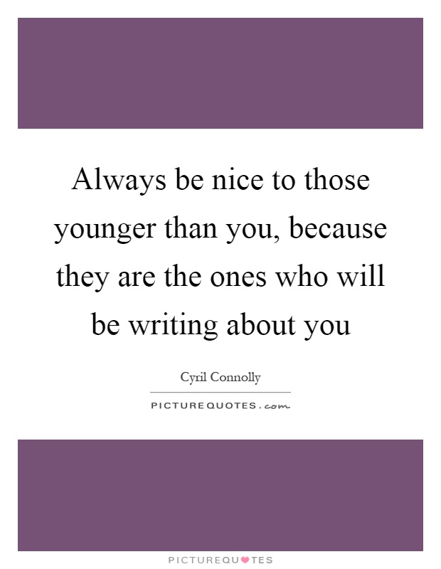 Always be nice to those younger than you, because they are the ones who will be writing about you Picture Quote #1