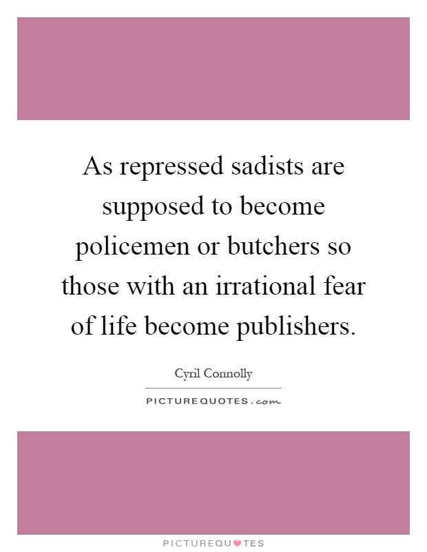 As repressed sadists are supposed to become policemen or butchers so those with an irrational fear of life become publishers Picture Quote #1