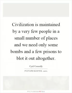 Civilization is maintained by a very few people in a small number of places and we need only some bombs and a few prisons to blot it out altogether Picture Quote #1