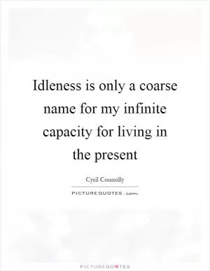 Idleness is only a coarse name for my infinite capacity for living in the present Picture Quote #1