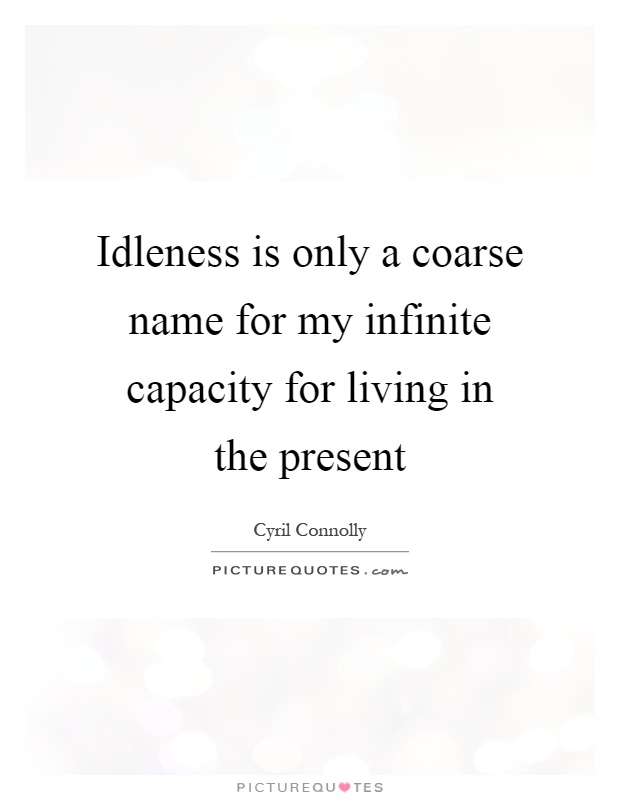 Idleness is only a coarse name for my infinite capacity for living in the present Picture Quote #1