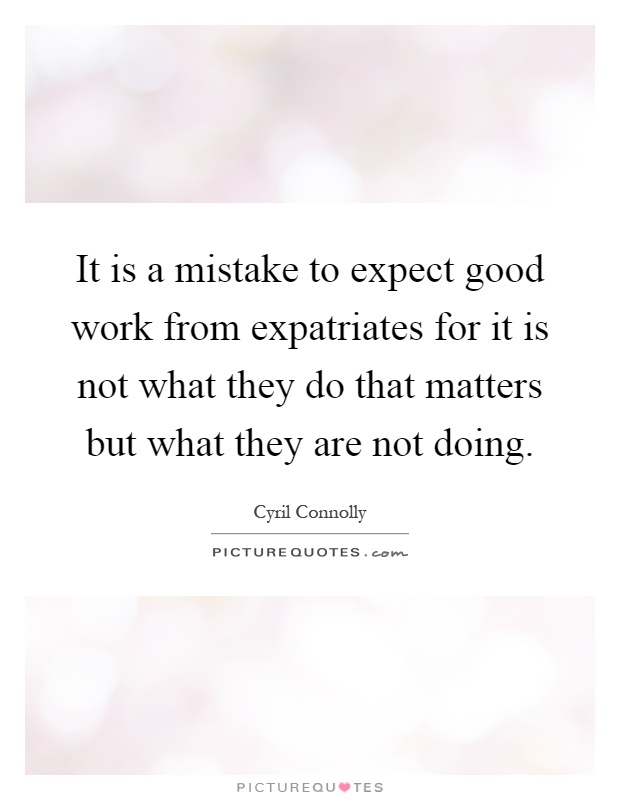 It is a mistake to expect good work from expatriates for it is not what they do that matters but what they are not doing Picture Quote #1