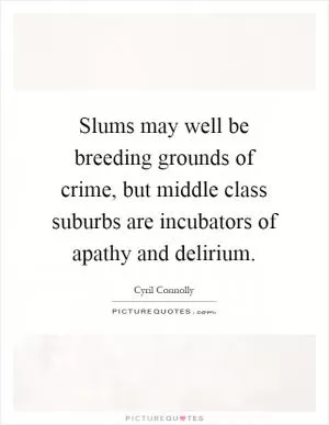 Slums may well be breeding grounds of crime, but middle class suburbs are incubators of apathy and delirium Picture Quote #1