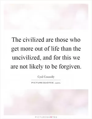 The civilized are those who get more out of life than the uncivilized, and for this we are not likely to be forgiven Picture Quote #1