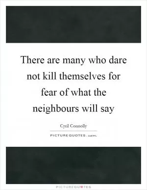 There are many who dare not kill themselves for fear of what the neighbours will say Picture Quote #1