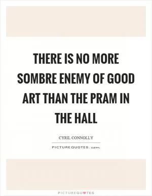 There is no more sombre enemy of good art than the pram in the hall Picture Quote #1