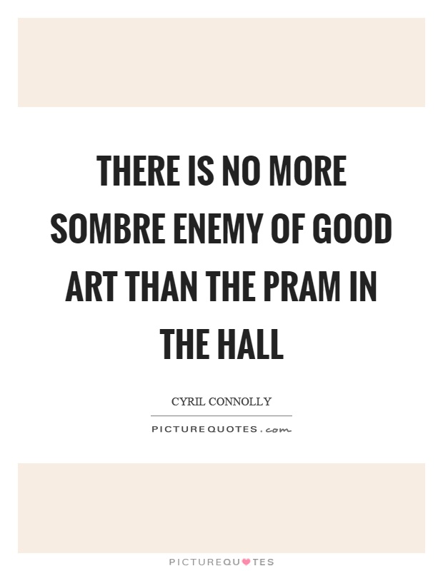 There is no more sombre enemy of good art than the pram in the hall Picture Quote #1