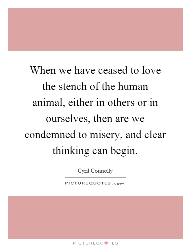 When we have ceased to love the stench of the human animal, either in others or in ourselves, then are we condemned to misery, and clear thinking can begin Picture Quote #1