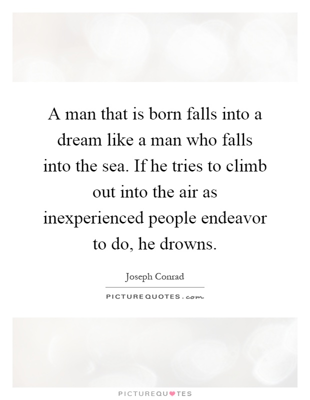 A man that is born falls into a dream like a man who falls into the sea. If he tries to climb out into the air as inexperienced people endeavor to do, he drowns Picture Quote #1