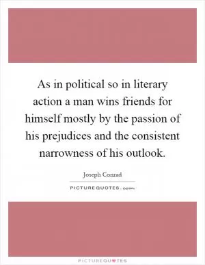 As in political so in literary action a man wins friends for himself mostly by the passion of his prejudices and the consistent narrowness of his outlook Picture Quote #1