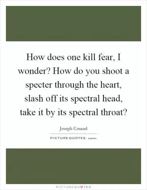 How does one kill fear, I wonder? How do you shoot a specter through the heart, slash off its spectral head, take it by its spectral throat? Picture Quote #1