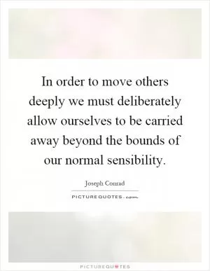 In order to move others deeply we must deliberately allow ourselves to be carried away beyond the bounds of our normal sensibility Picture Quote #1