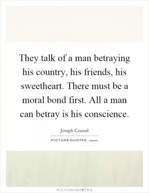 They talk of a man betraying his country, his friends, his sweetheart. There must be a moral bond first. All a man can betray is his conscience Picture Quote #1