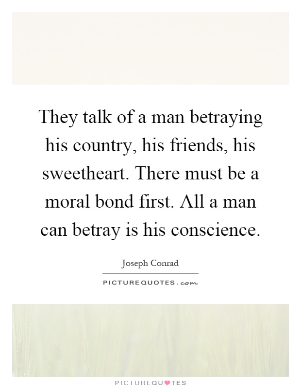 They talk of a man betraying his country, his friends, his sweetheart. There must be a moral bond first. All a man can betray is his conscience Picture Quote #1
