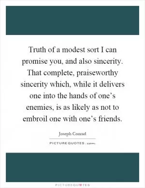 Truth of a modest sort I can promise you, and also sincerity. That complete, praiseworthy sincerity which, while it delivers one into the hands of one’s enemies, is as likely as not to embroil one with one’s friends Picture Quote #1