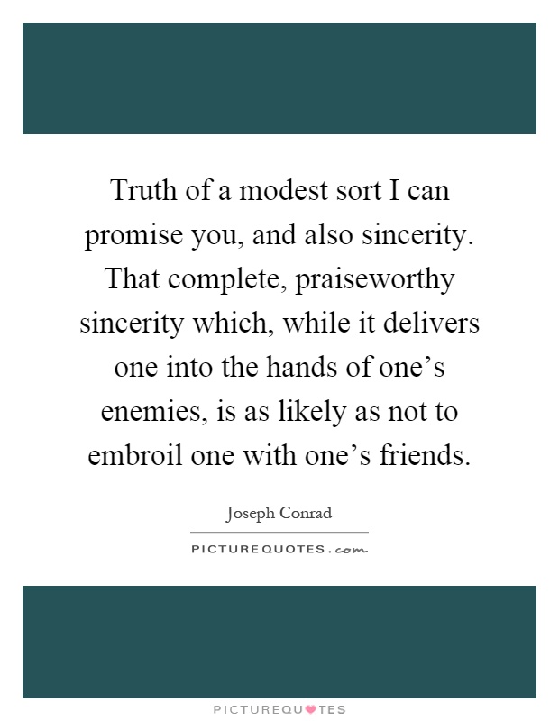 Truth of a modest sort I can promise you, and also sincerity. That complete, praiseworthy sincerity which, while it delivers one into the hands of one's enemies, is as likely as not to embroil one with one's friends Picture Quote #1