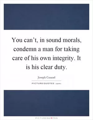 You can’t, in sound morals, condemn a man for taking care of his own integrity. It is his clear duty Picture Quote #1