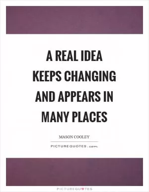 A real idea keeps changing and appears in many places Picture Quote #1