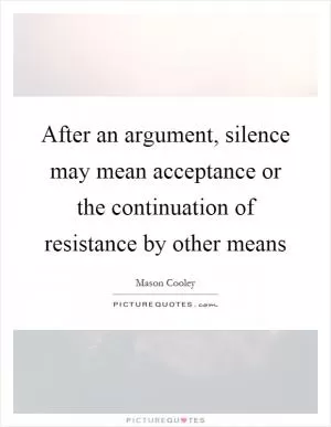 After an argument, silence may mean acceptance or the continuation of resistance by other means Picture Quote #1