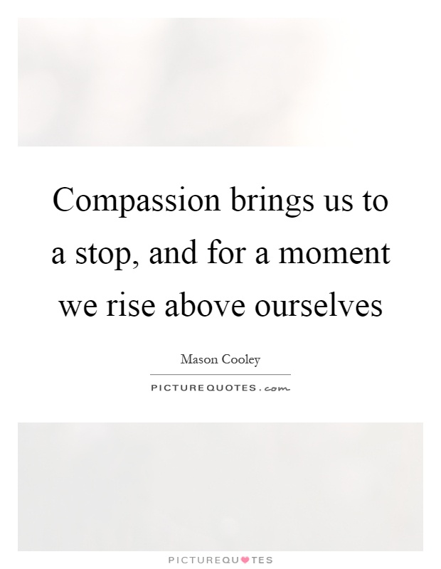 Compassion brings us to a stop, and for a moment we rise above ourselves Picture Quote #1