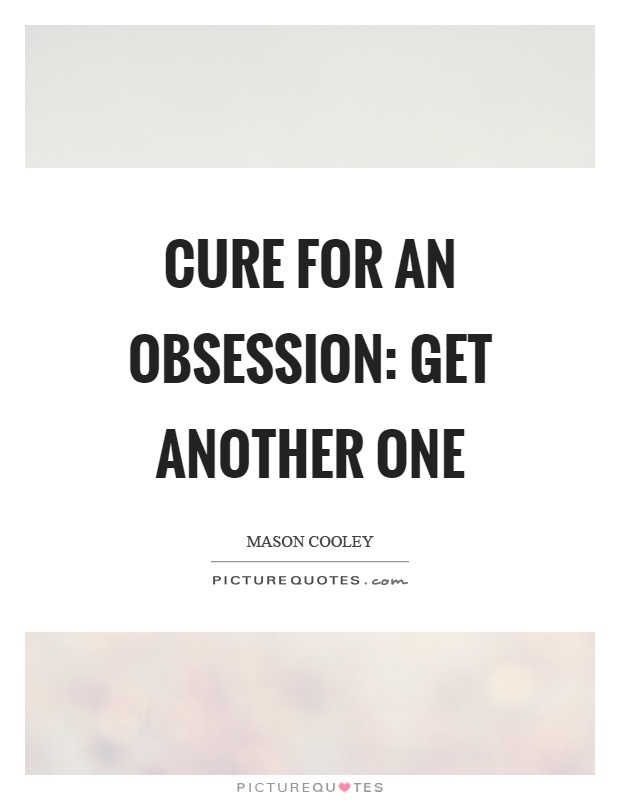 Cure for an obsession: get another one Picture Quote #1