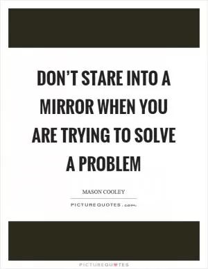 Don’t stare into a mirror when you are trying to solve a problem Picture Quote #1