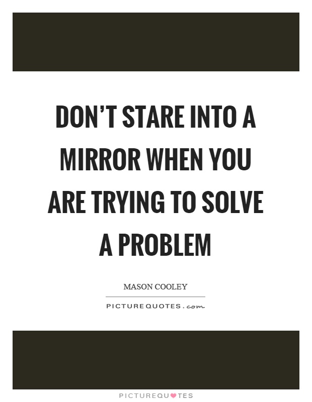 Don't stare into a mirror when you are trying to solve a problem Picture Quote #1