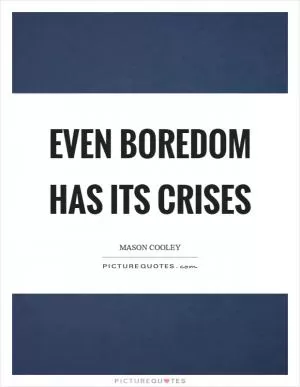 Even boredom has its crises Picture Quote #1