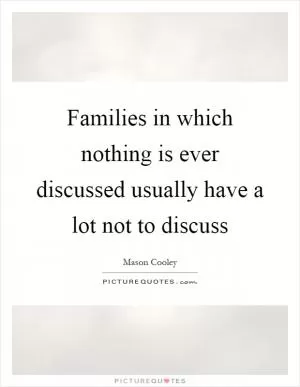 Families in which nothing is ever discussed usually have a lot not to discuss Picture Quote #1