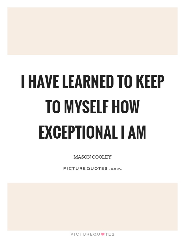 I have learned to keep to myself how exceptional I am Picture Quote #1